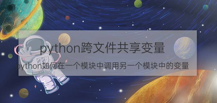 python跨文件共享变量 python如何在一个模块中调用另一个模块中的变量？